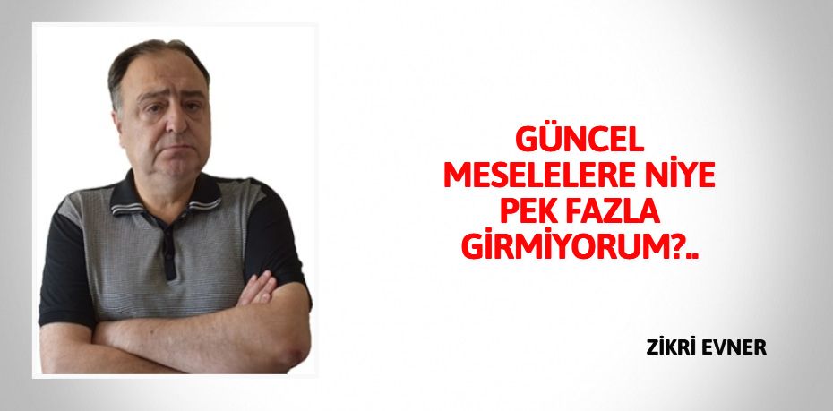 GÜNCEL MESELELERE NİYE PEK FAZLA GİRMİYORUM?..