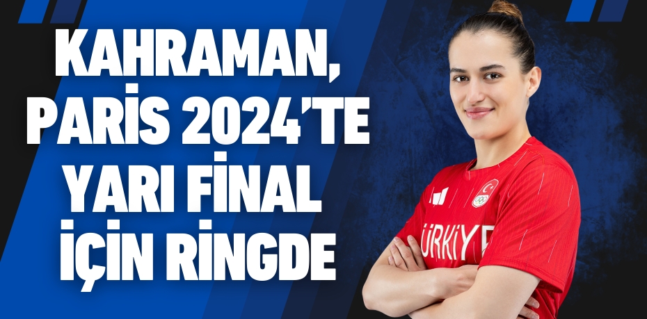 KAHRAMAN, PARİS 2024’TE YARI FİNAL İÇİN RİNGDE