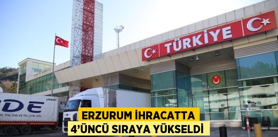 ERZURUM İHRACATTA 4’ÜNCÜ SIRAYA YÜKSELDİ