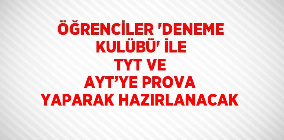 ÖĞRENCİLER 'DENEME KULÜBÜ' İLE TYT VE AYT’YE PROVA YAPARAK HAZIRLANACAK