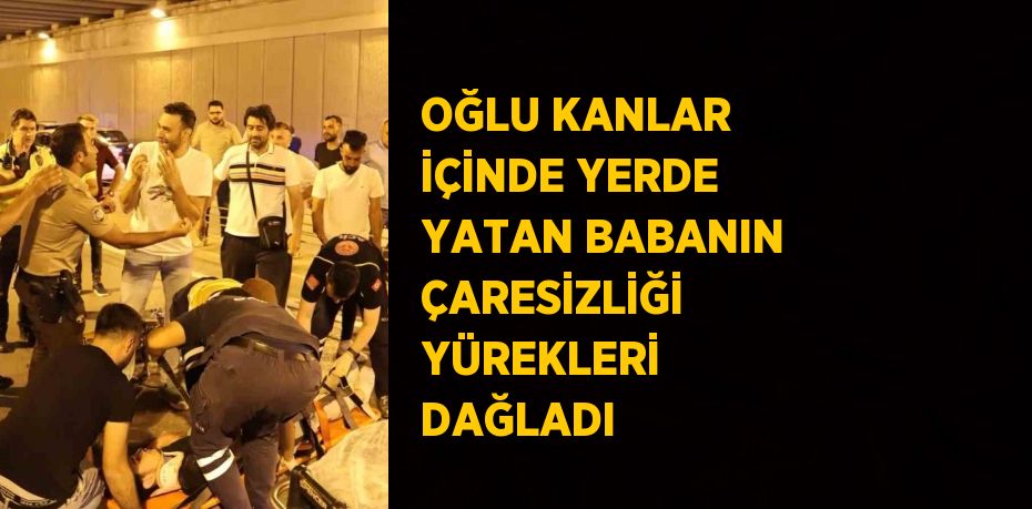 OĞLU KANLAR İÇİNDE YERDE YATAN BABANIN ÇARESİZLİĞİ YÜREKLERİ DAĞLADI