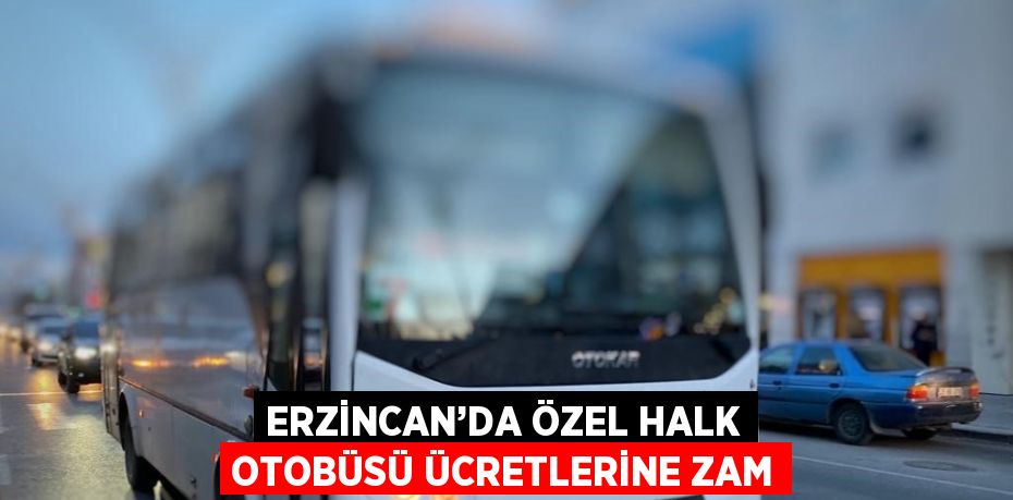 ERZİNCAN’DA ÖZEL HALK OTOBÜSÜ ÜCRETLERİNE ZAM