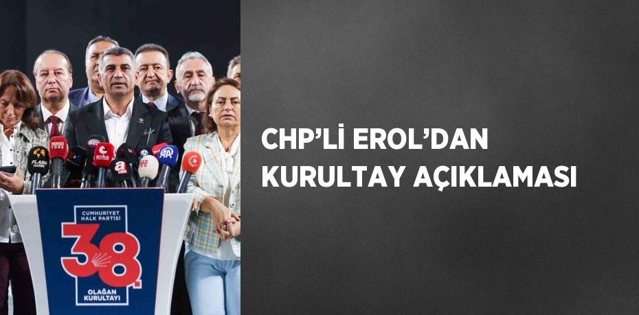 CHP’Lİ EROL’DAN KURULTAY AÇIKLAMASI