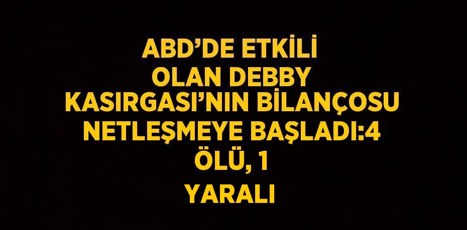 ABD’DE ETKİLİ OLAN DEBBY KASIRGASI’NIN BİLANÇOSU NETLEŞMEYE BAŞLADI:4 ÖLÜ, 1 YARALI