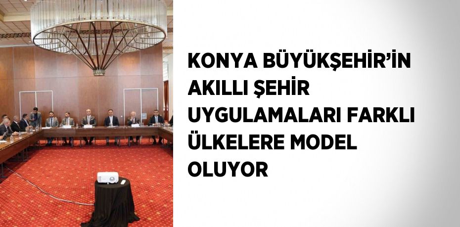 KONYA BÜYÜKŞEHİR’İN AKILLI ŞEHİR UYGULAMALARI FARKLI ÜLKELERE MODEL OLUYOR