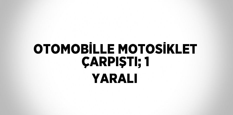 OTOMOBİLLE MOTOSİKLET ÇARPIŞTI; 1 YARALI