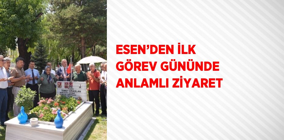 ESEN’DEN İLK GÖREV GÜNÜNDE ANLAMLI ZİYARET