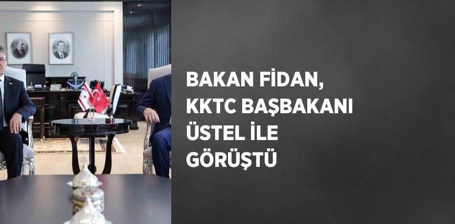 BAKAN FİDAN, KKTC BAŞBAKANI ÜSTEL İLE GÖRÜŞTÜ