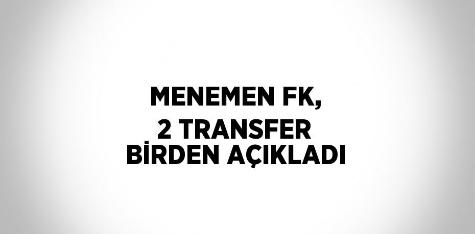 MENEMEN FK, 2 TRANSFER BİRDEN AÇIKLADI