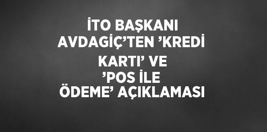 İTO BAŞKANI AVDAGİÇ’TEN ’KREDİ KARTI’ VE ’POS İLE ÖDEME’ AÇIKLAMASI