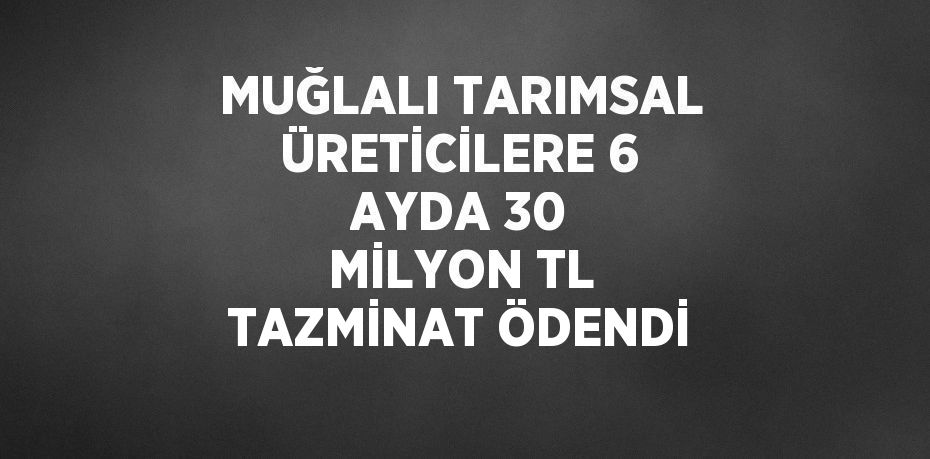 MUĞLALI TARIMSAL ÜRETİCİLERE 6 AYDA 30 MİLYON TL TAZMİNAT ÖDENDİ