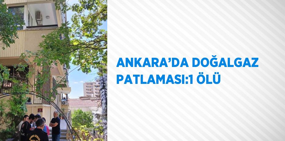 ANKARA’DA DOĞALGAZ PATLAMASI:1 ÖLÜ