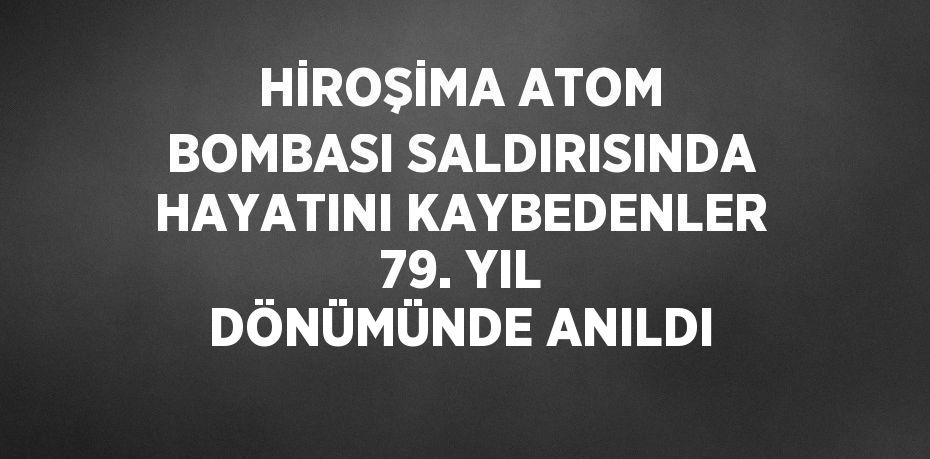 HİROŞİMA ATOM BOMBASI SALDIRISINDA HAYATINI KAYBEDENLER 79. YIL DÖNÜMÜNDE ANILDI