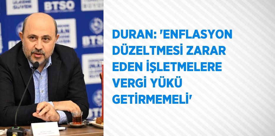 DURAN: 'ENFLASYON DÜZELTMESİ ZARAR EDEN İŞLETMELERE VERGİ YÜKÜ GETİRMEMELİ'