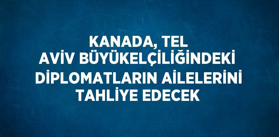 KANADA, TEL AVİV BÜYÜKELÇİLİĞİNDEKİ DİPLOMATLARIN AİLELERİNİ TAHLİYE EDECEK