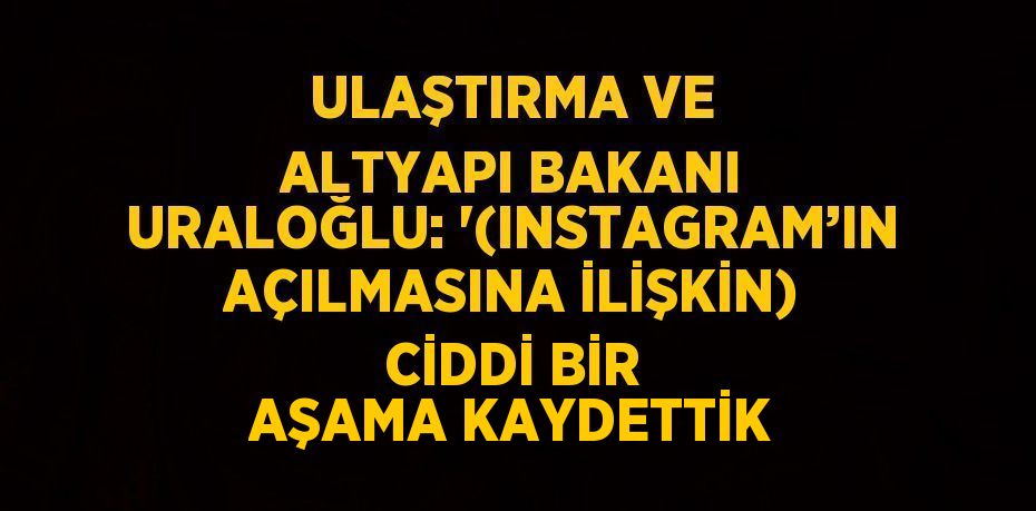 ULAŞTIRMA VE ALTYAPI BAKANI URALOĞLU: '(INSTAGRAM’IN AÇILMASINA İLİŞKİN) CİDDİ BİR AŞAMA KAYDETTİK