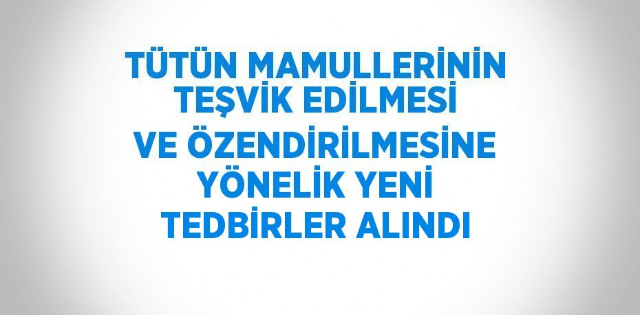 TÜTÜN MAMULLERİNİN TEŞVİK EDİLMESİ VE ÖZENDİRİLMESİNE YÖNELİK YENİ TEDBİRLER ALINDI