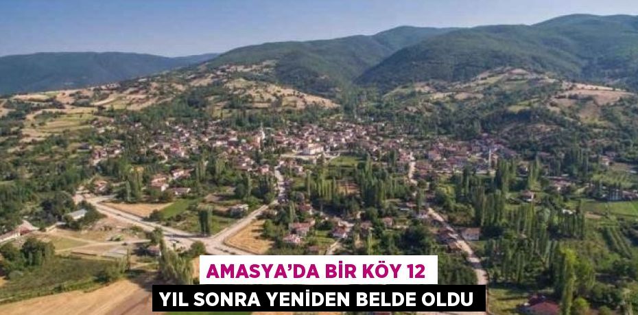 AMASYA’DA BİR KÖY 12 YIL SONRA YENİDEN BELDE OLDU