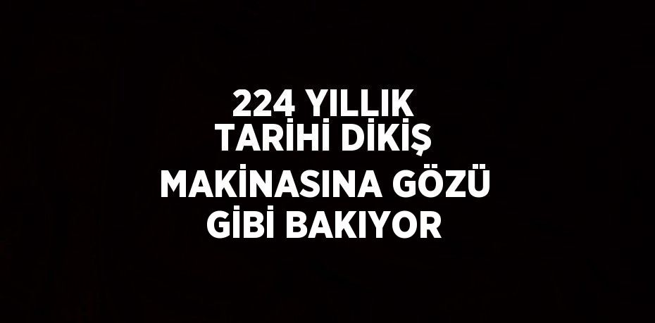 224 YILLIK TARİHİ DİKİŞ MAKİNASINA GÖZÜ GİBİ BAKIYOR