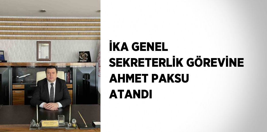 İKA GENEL SEKRETERLİK GÖREVİNE AHMET PAKSU ATANDI