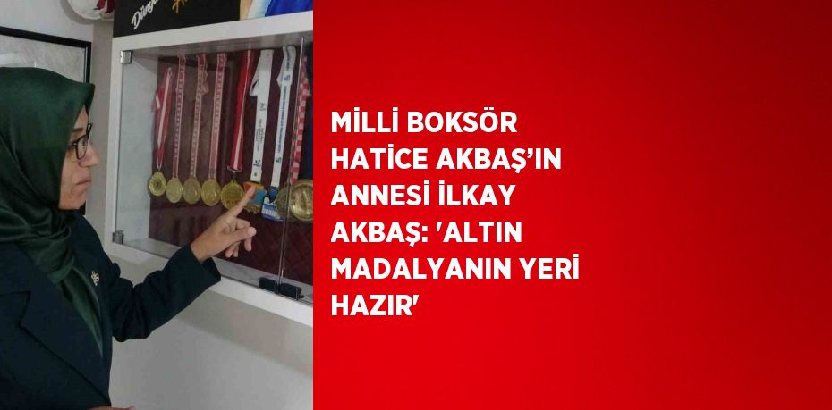 MİLLİ BOKSÖR HATİCE AKBAŞ’IN ANNESİ İLKAY AKBAŞ: 'ALTIN MADALYANIN YERİ HAZIR'