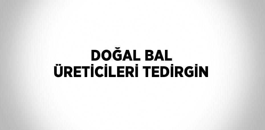 DOĞAL BAL ÜRETİCİLERİ TEDİRGİN