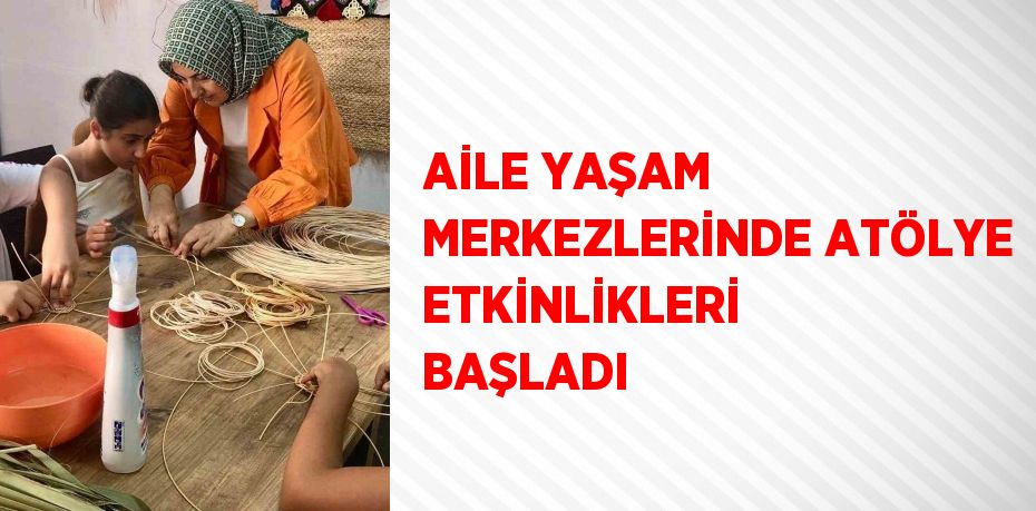 AİLE YAŞAM MERKEZLERİNDE ATÖLYE ETKİNLİKLERİ BAŞLADI