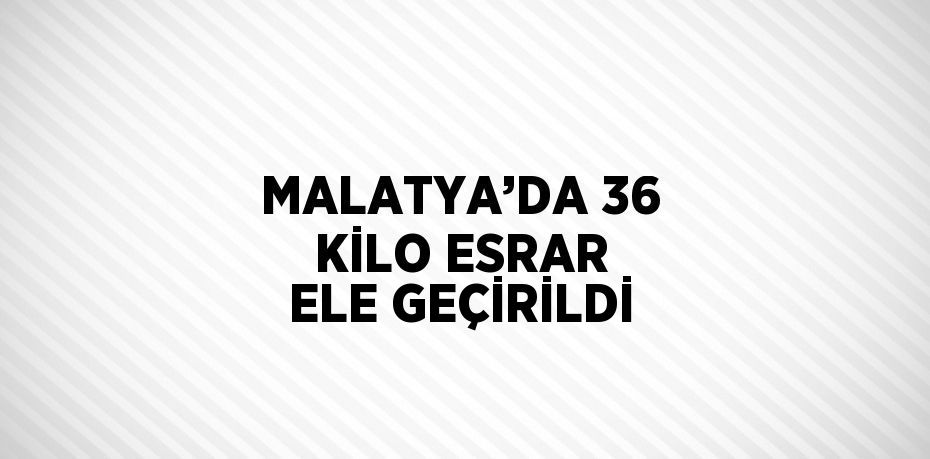 MALATYA’DA 36 KİLO ESRAR ELE GEÇİRİLDİ