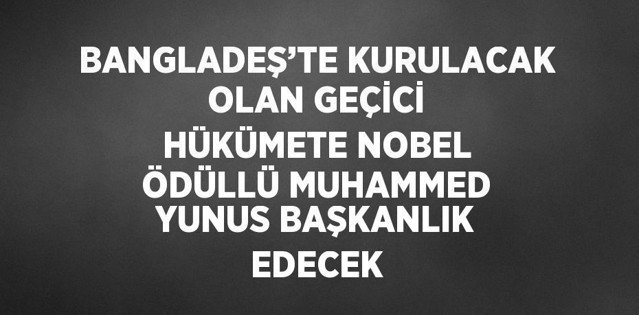 BANGLADEŞ’TE KURULACAK OLAN GEÇİCİ HÜKÜMETE NOBEL ÖDÜLLÜ MUHAMMED YUNUS BAŞKANLIK EDECEK