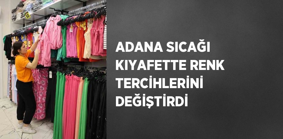 ADANA SICAĞI KIYAFETTE RENK TERCİHLERİNİ DEĞİŞTİRDİ