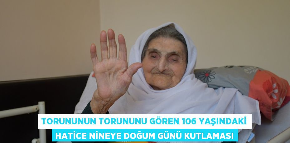 Torununun torununu gören 106 yaşındaki Hatice nineye doğum günü kutlaması