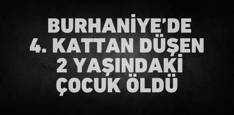 Burhaniye’de 4. kattan düşen  2 yaşındaki çocuk öldü