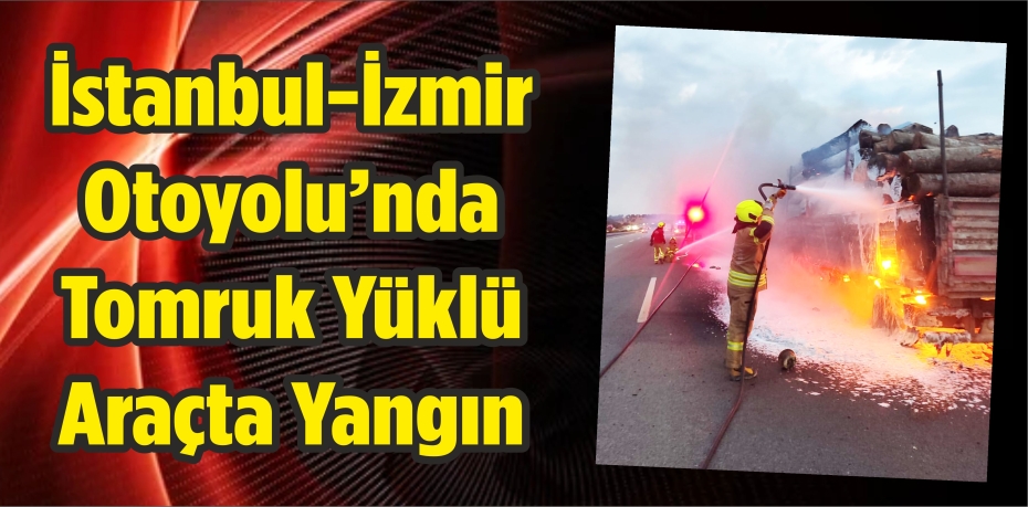 İstanbul-İzmir Otoyolu’nda Tomruk Yüklü Araçta Yangın