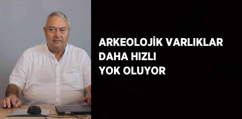 ARKEOLOJİK VARLIKLAR DAHA HIZLI YOK OLUYOR