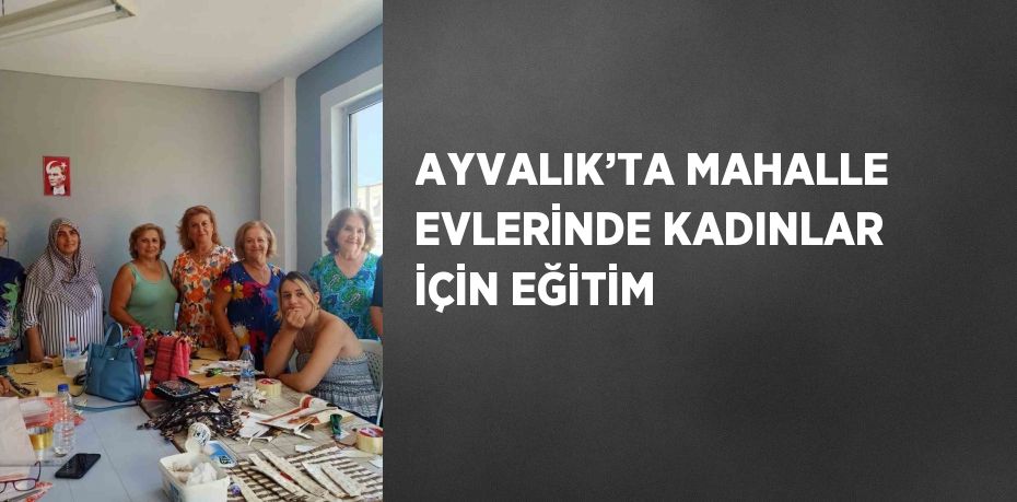 AYVALIK’TA MAHALLE EVLERİNDE KADINLAR İÇİN EĞİTİM