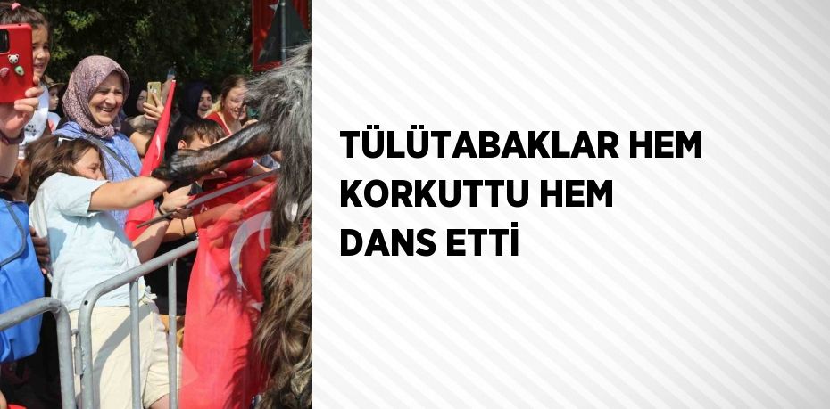 TÜLÜTABAKLAR HEM KORKUTTU HEM DANS ETTİ