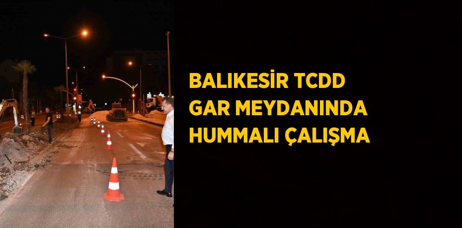 BALIKESİR TCDD GAR MEYDANINDA HUMMALI ÇALIŞMA