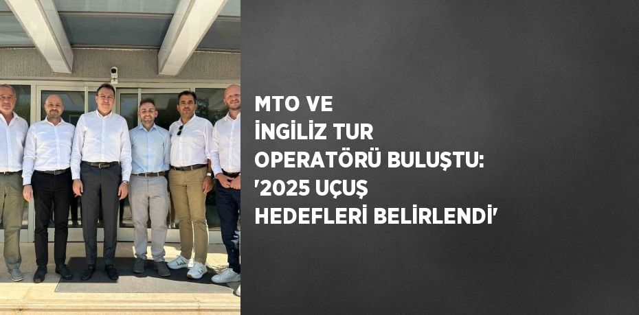 MTO VE İNGİLİZ TUR OPERATÖRÜ BULUŞTU: '2025 UÇUŞ HEDEFLERİ BELİRLENDİ'