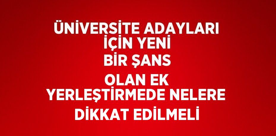 ÜNİVERSİTE ADAYLARI İÇİN YENİ BİR ŞANS OLAN EK YERLEŞTİRMEDE NELERE DİKKAT EDİLMELİ