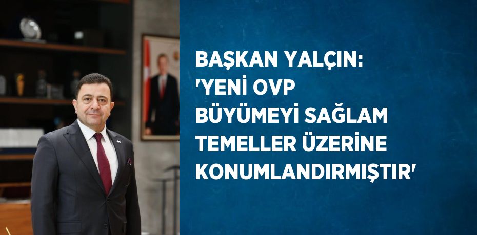 BAŞKAN YALÇIN: 'YENİ OVP BÜYÜMEYİ SAĞLAM TEMELLER ÜZERİNE KONUMLANDIRMIŞTIR'