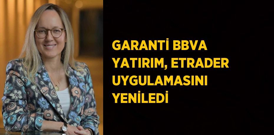 GARANTİ BBVA YATIRIM, ETRADER UYGULAMASINI YENİLEDİ