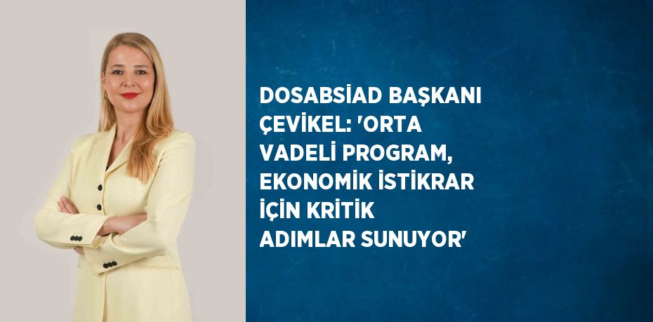 DOSABSİAD BAŞKANI ÇEVİKEL: 'ORTA VADELİ PROGRAM, EKONOMİK İSTİKRAR İÇİN KRİTİK ADIMLAR SUNUYOR'