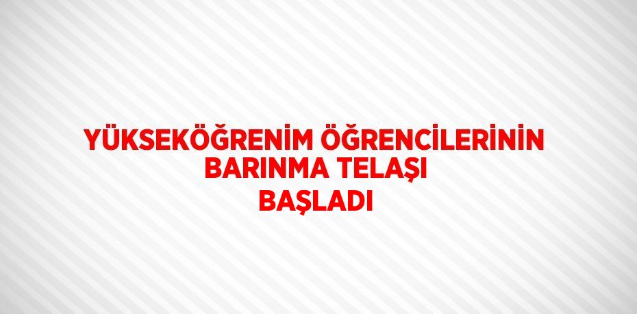 YÜKSEKÖĞRENİM ÖĞRENCİLERİNİN BARINMA TELAŞI BAŞLADI