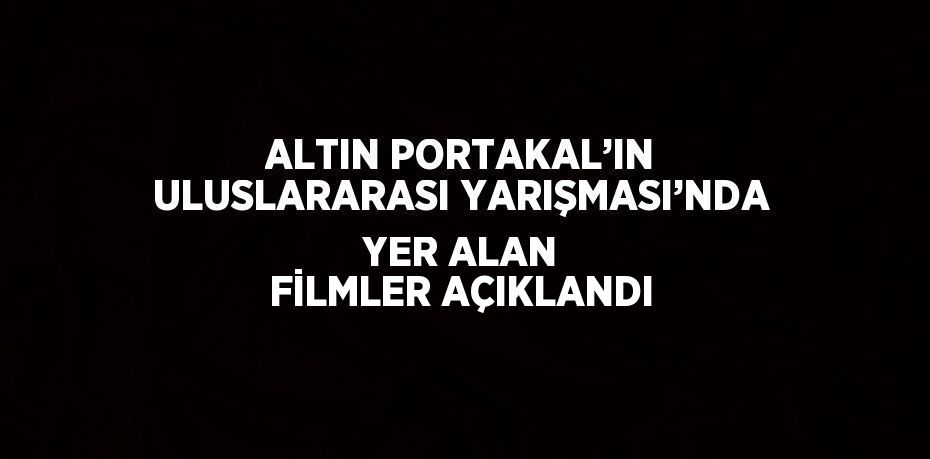 ALTIN PORTAKAL’IN ULUSLARARASI YARIŞMASI’NDA YER ALAN FİLMLER AÇIKLANDI