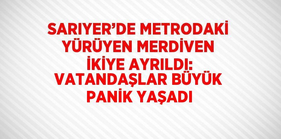 SARIYER’DE METRODAKİ YÜRÜYEN MERDİVEN İKİYE AYRILDI: VATANDAŞLAR BÜYÜK PANİK YAŞADI