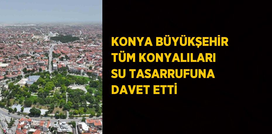 KONYA BÜYÜKŞEHİR TÜM KONYALILARI SU TASARRUFUNA DAVET ETTİ