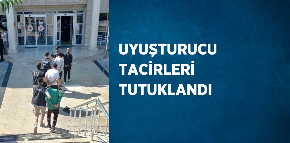 UYUŞTURUCU TACİRLERİ TUTUKLANDI