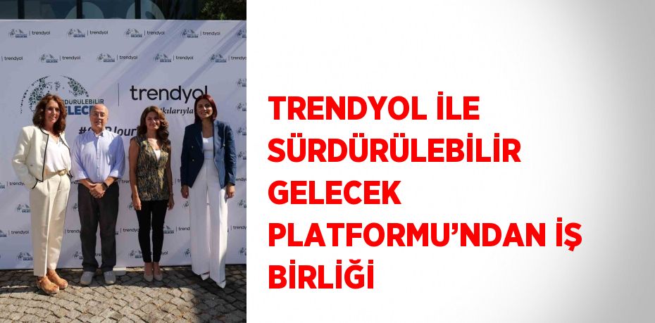 TRENDYOL İLE SÜRDÜRÜLEBİLİR GELECEK PLATFORMU’NDAN İŞ BİRLİĞİ