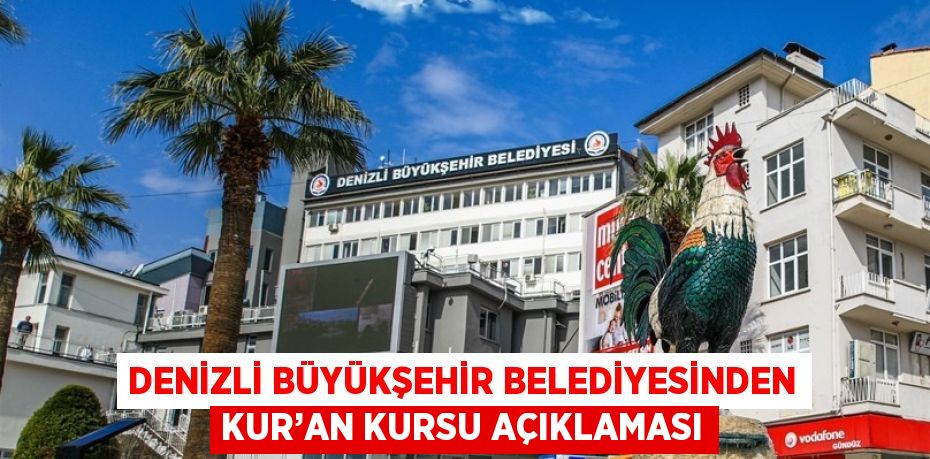 DENİZLİ BÜYÜKŞEHİR BELEDİYESİNDEN KUR’AN KURSU AÇIKLAMASI