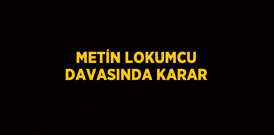 METİN LOKUMCU DAVASINDA KARAR